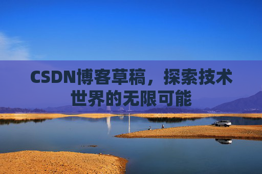 CSDN博客草稿,探索技术世界的无限可能 CSDN博客草稿,探索技术世界的无限可能